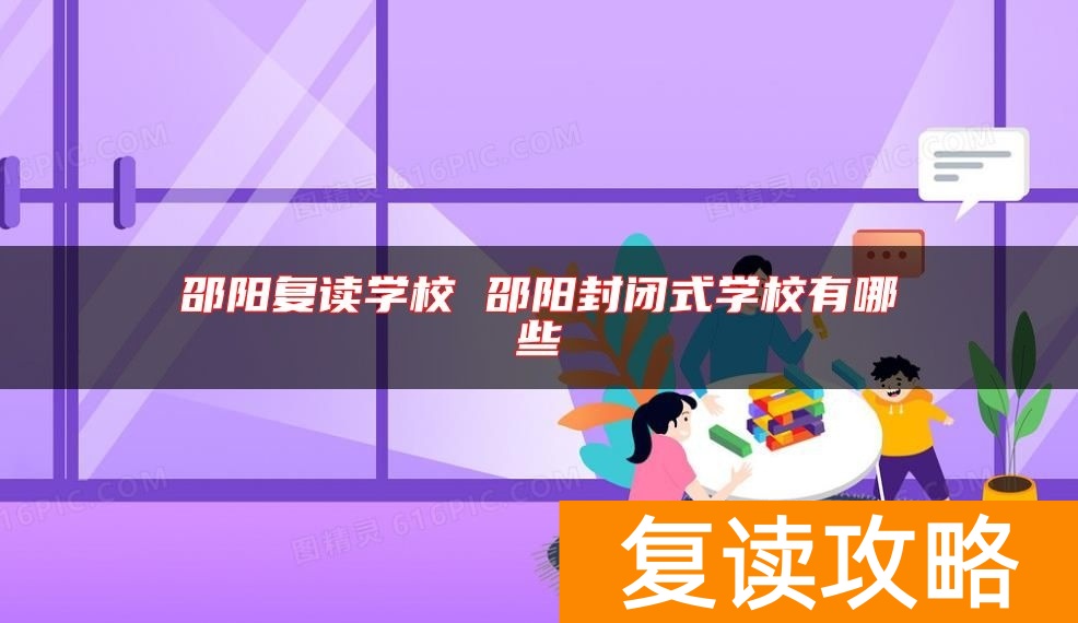 邵阳复读学校 邵阳封闭式学校有哪些