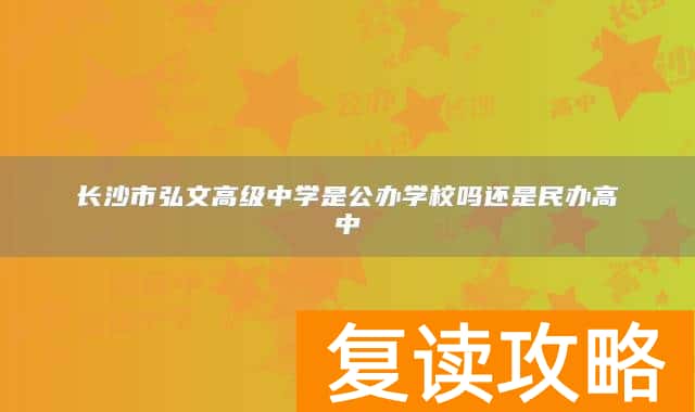 长沙市弘文高级中学是公办学校吗还是民办高中
