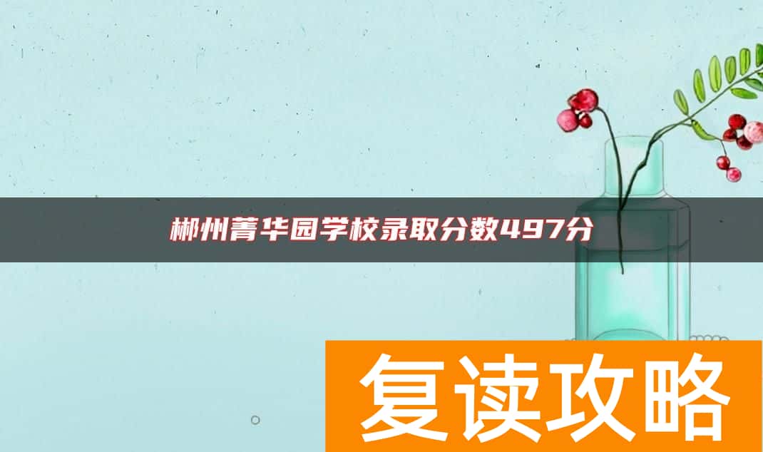 郴州菁华园学校录取分数497分