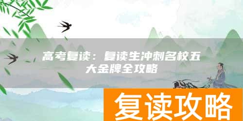 高考复读：复读生冲刺名校五大金牌全攻略