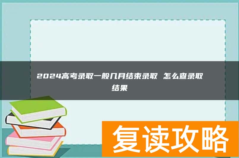 2024高考录取一般几月结束录取 怎么查录取结果